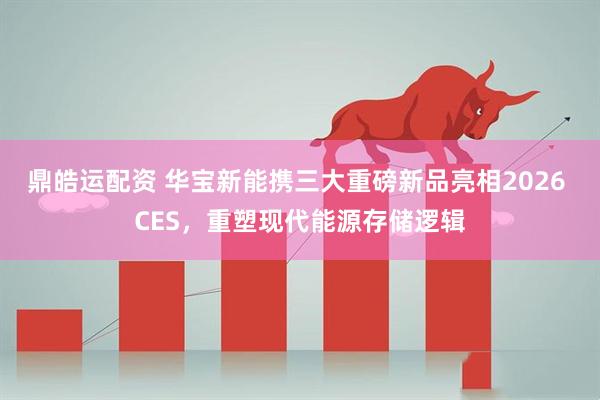 鼎皓运配资 华宝新能携三大重磅新品亮相2026 CES，重塑现代能源存储逻辑