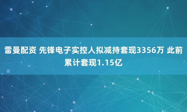 雷曼配资 先锋电子实控人拟减持套现3356万 此前累计套现1.15亿
