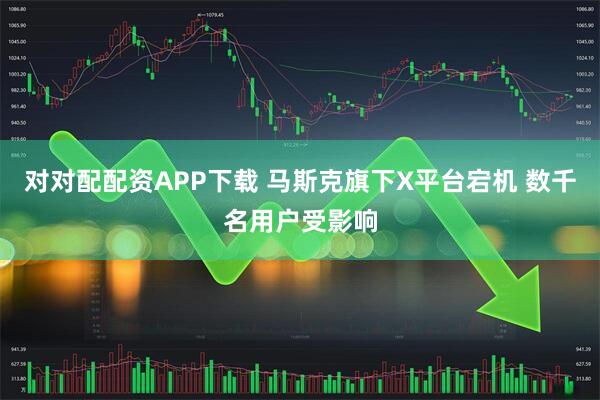对对配配资APP下载 马斯克旗下X平台宕机 数千名用户受影响