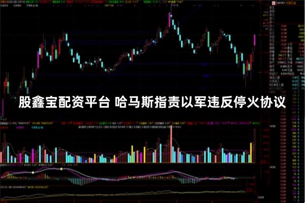 股鑫宝配资平台 哈马斯指责以军违反停火协议