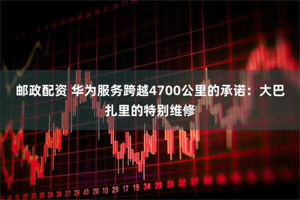邮政配资 华为服务跨越4700公里的承诺：大巴扎里的特别维修