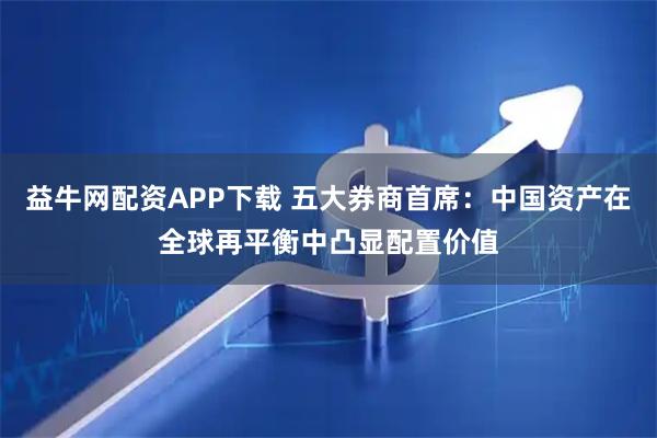 益牛网配资APP下载 五大券商首席：中国资产在全球再平衡中凸显配置价值