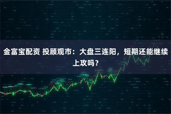 金富宝配资 投顾观市：大盘三连阳，短期还能继续上攻吗？