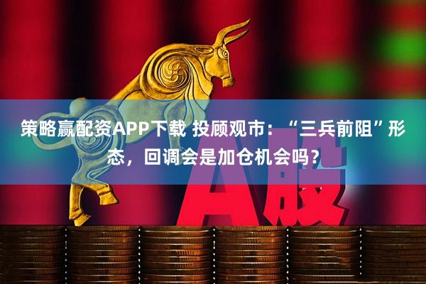 策略赢配资APP下载 投顾观市：“三兵前阻”形态，回调会是加仓机会吗？