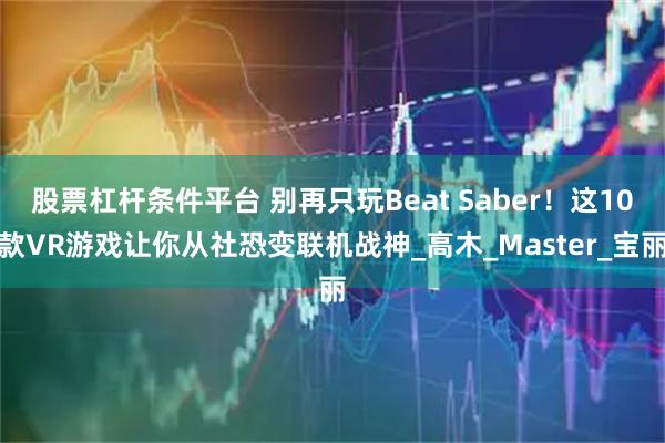 股票杠杆条件平台 别再只玩Beat Saber！这10款VR游戏让你从社恐变联机战神_高木_Master_宝丽