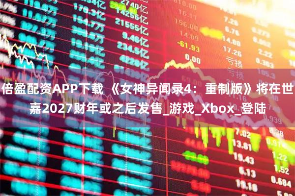 倍盈配资APP下载 《女神异闻录4：重制版》将在世嘉2027财年或之后发售_游戏_Xbox_登陆