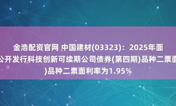 金浩配资官网 中国建材(03323)：2025年面向专业投资者公开发行科技创新可续期公司债券(第四期)品种二票面利率为1.95%