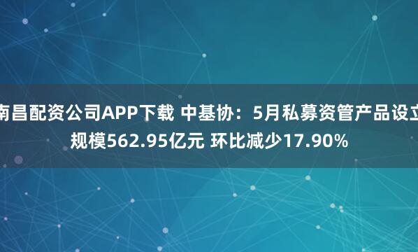 南昌配资公司APP下载 中基协：5月私募资管产品设立规模562.95亿元 环比减少17.90%