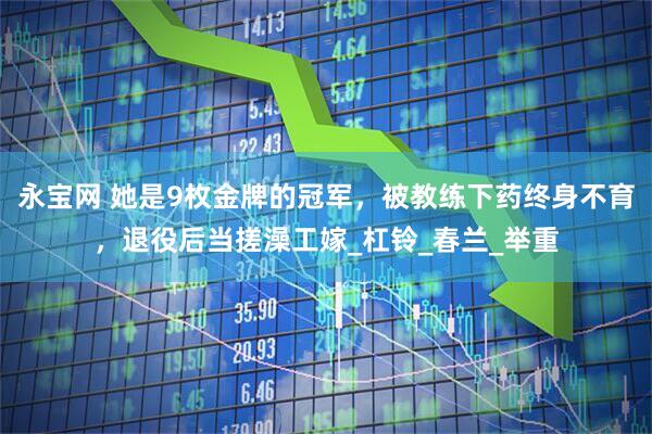 永宝网 她是9枚金牌的冠军，被教练下药终身不育，退役后当搓澡工嫁_杠铃_春兰_举重