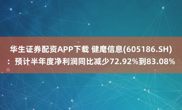 华生证券配资APP下载 健麾信息(605186.SH)：预计半年度净利润同比减少72.92%到83.08%