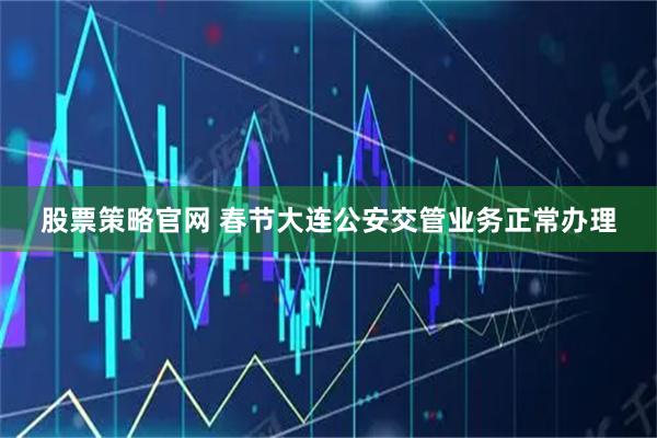 股票策略官网 春节大连公安交管业务正常办理