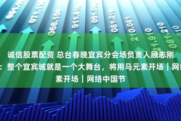 诚信股票配资 总台春晚宜宾分会场负责人顾志刚“剧透”：整个宜宾城就是一个大舞台，将用马元素开场︱网络中国节
