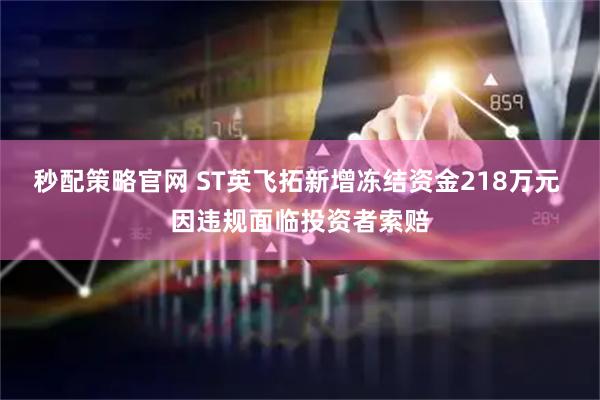 秒配策略官网 ST英飞拓新增冻结资金218万元 因违规面临投资者索赔