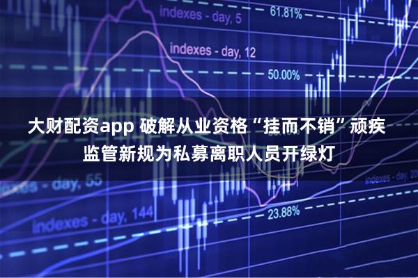 大财配资app 破解从业资格“挂而不销”顽疾 监管新规为私募离职人员开绿灯