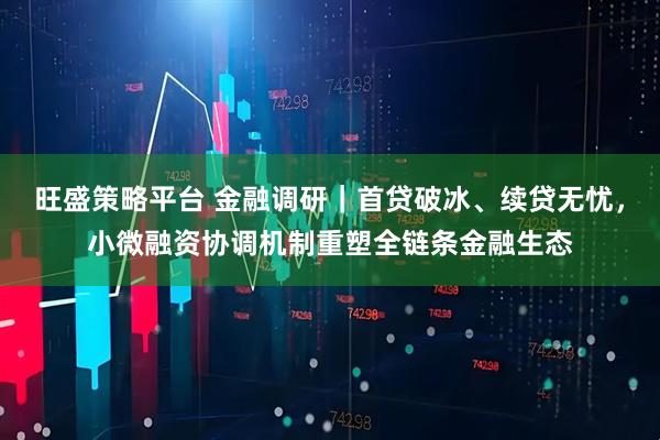 旺盛策略平台 金融调研｜首贷破冰、续贷无忧，小微融资协调机制重塑全链条金融生态