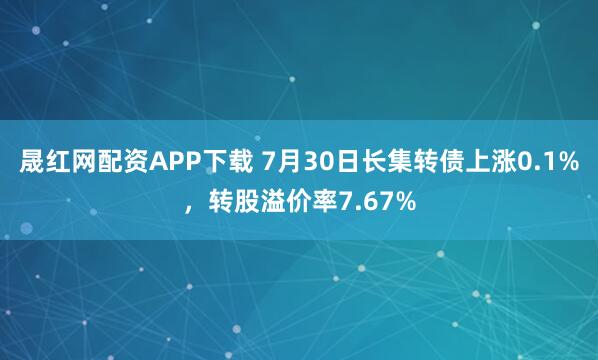 晟红网配资APP下载 7月30日长集转债上涨0.1%，转股溢价率7.67%