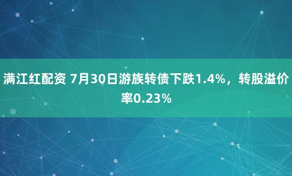 满江红配资 7月30日游族转债下跌1.4%，转股溢价率0.23%