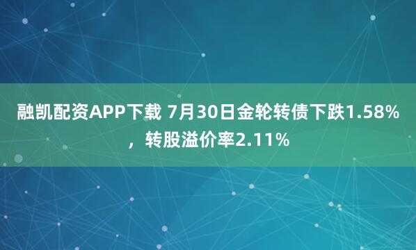 融凯配资APP下载 7月30日金轮转债下跌1.58%，转股溢价率2.11%