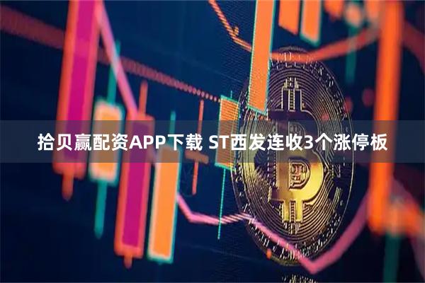拾贝赢配资APP下载 ST西发连收3个涨停板