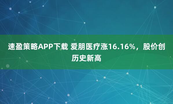 速盈策略APP下载 爱朋医疗涨16.16%，股价创历史新高