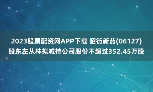 2023股票配资网APP下载 昭衍新药(06127)股东左从林拟减持公司股份不超过352.45万股