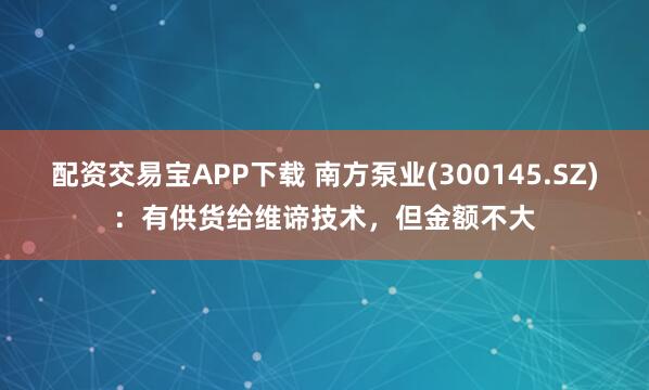配资交易宝APP下载 南方泵业(300145.SZ)：有供货给维谛技术，但金额不大
