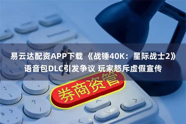 易云达配资APP下载 《战锤40K：星际战士2》语音包DLC引发争议 玩家怒斥虚假宣传