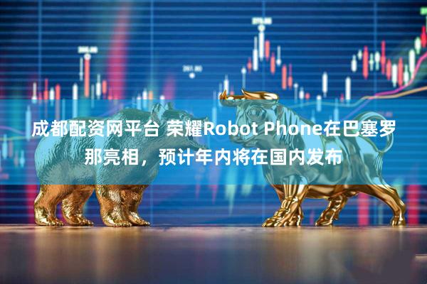 成都配资网平台 荣耀Robot Phone在巴塞罗那亮相，预计年内将在国内发布