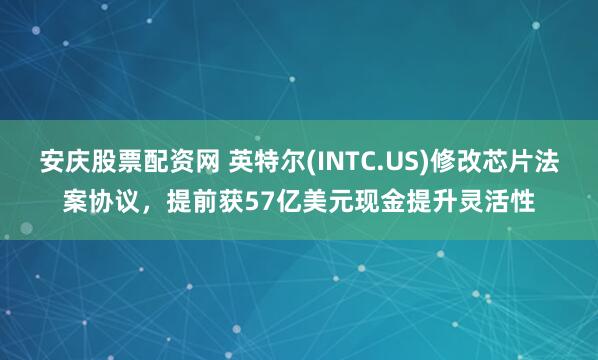 安庆股票配资网 英特尔(INTC.US)修改芯片法案协议，提前获57亿美元现金提升灵活性