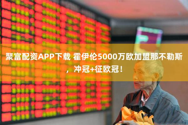 聚富配资APP下载 霍伊伦5000万欧加盟那不勒斯，冲冠+征欧冠！
