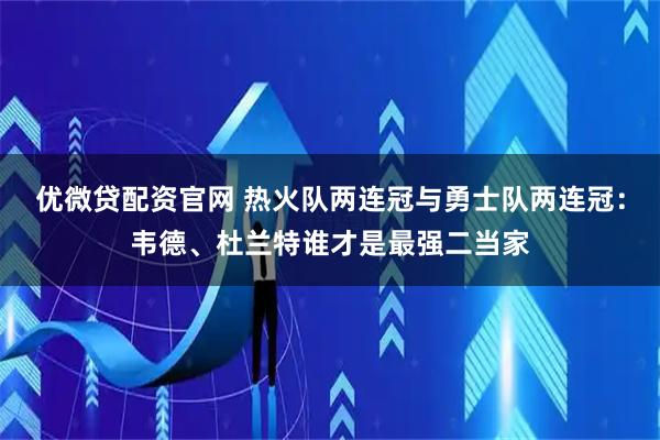 优微贷配资官网 热火队两连冠与勇士队两连冠：韦德、杜兰特谁才是最强二当家
