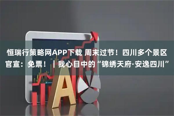 恒瑞行策略网APP下载 周末过节！四川多个景区官宣：免票！｜我心目中的“锦绣天府·安逸四川”