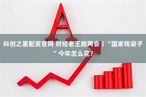 科创之星配资官网 财经老王跑两会丨“国家钱袋子”今年怎么花？