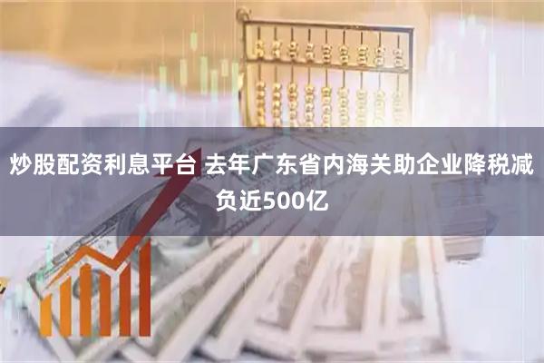 炒股配资利息平台 去年广东省内海关助企业降税减负近500亿