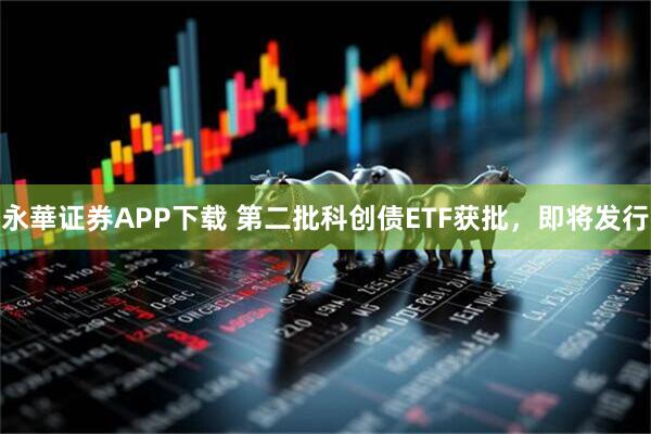 永華证券APP下载 第二批科创债ETF获批，即将发行