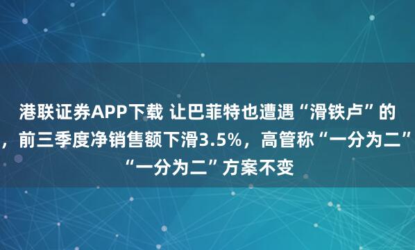 港联证券APP下载 让巴菲特也遭遇“滑铁卢”的卡夫亨氏，前三季度净销售额下滑3.5%，高管称“一分为二”方案不变