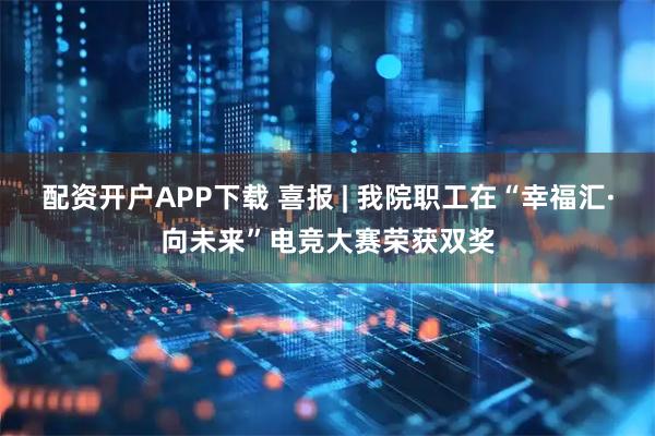 配资开户APP下载 喜报 | 我院职工在“幸福汇·向未来”电竞大赛荣获双奖