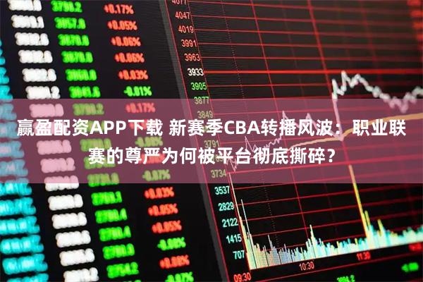 赢盈配资APP下载 新赛季CBA转播风波：职业联赛的尊严为何被平台彻底撕碎？