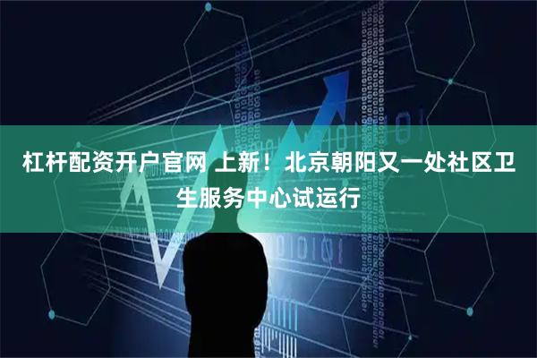 杠杆配资开户官网 上新！北京朝阳又一处社区卫生服务中心试运行